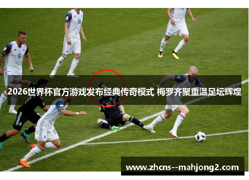 2026世界杯官方游戏发布经典传奇模式 梅罗齐聚重温足坛辉煌 2026世界杯官方游戏发布经典传奇模式 梅罗齐聚重温足坛辉煌
