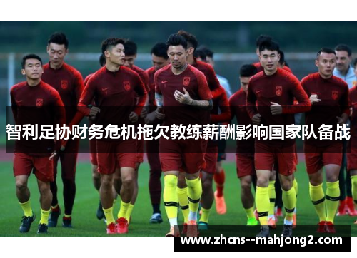 智利足协财务危机拖欠教练薪酬影响国家队备战 智利足协财务危机拖欠教练薪酬影响国家队备战