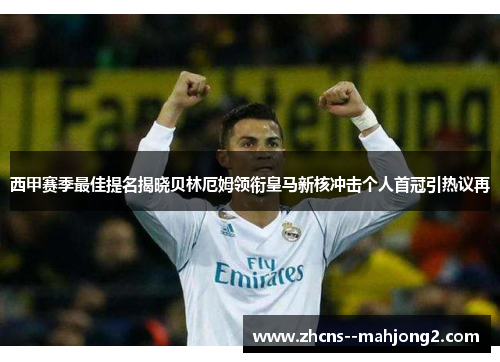 西甲赛季最佳提名揭晓贝林厄姆领衔皇马新核冲击个人首冠引热议再 西甲赛季最佳提名揭晓贝林厄姆领衔皇马新核冲击个人首冠引热议再