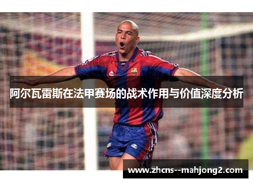 阿尔瓦雷斯在法甲赛场的战术作用与价值深度分析