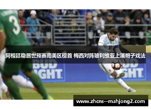 阿根廷稳居世预赛南美区榜首 梅西对阵玻利维亚上演帽子戏法 阿根廷稳居世预赛南美区榜首 梅西对阵玻利维亚上演帽子戏法