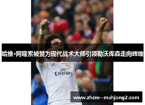 哈维·阿隆索被赞为现代战术大师引领勒沃库森走向辉煌 哈维·阿隆索被赞为现代战术大师引领勒沃库森走向辉煌