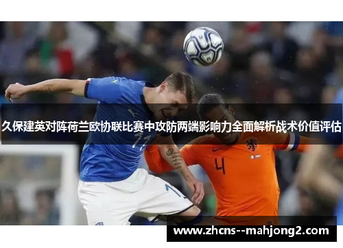 久保建英对阵荷兰欧协联比赛中攻防两端影响力全面解析战术价值评估