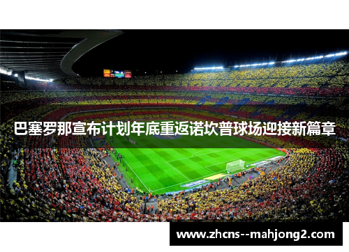 巴塞罗那宣布计划年底重返诺坎普球场迎接新篇章 巴塞罗那宣布计划年底重返诺坎普球场迎接新篇章