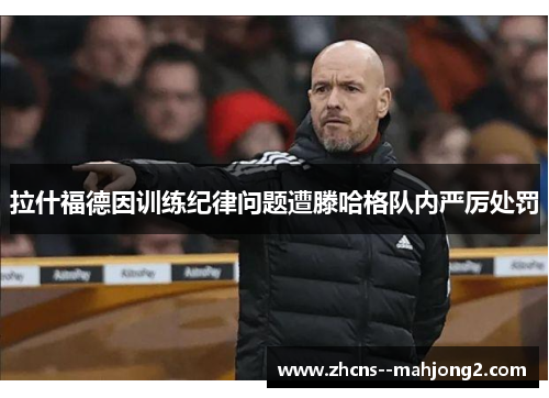 拉什福德因训练纪律问题遭滕哈格队内严厉处罚