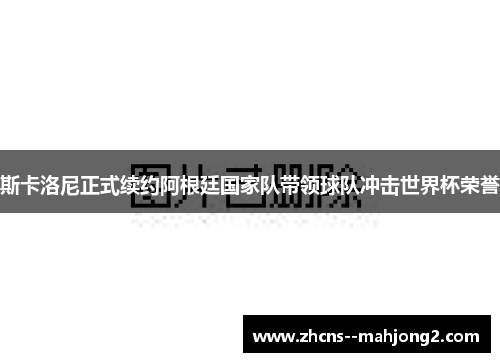 斯卡洛尼正式续约阿根廷国家队带领球队冲击世界杯荣誉 斯卡洛尼正式续约阿根廷国家队带领球队冲击世界杯荣誉